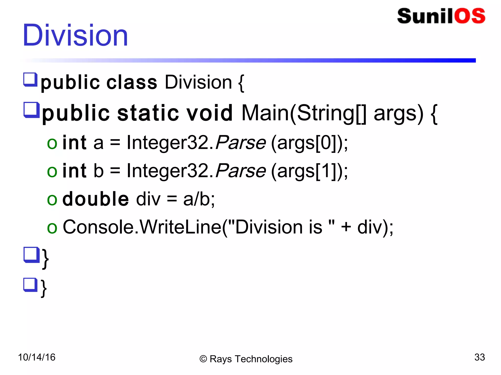 10/14/16 © Rays Technologies 33
Division
public class Division {
public static void Main(String[] args) {
o int a = Integer32.Parse (args[0]);
o int b = Integer32.Parse (args[1]);
o double div = a/b;
o Console.WriteLine("Division is " + div);
}
}
 