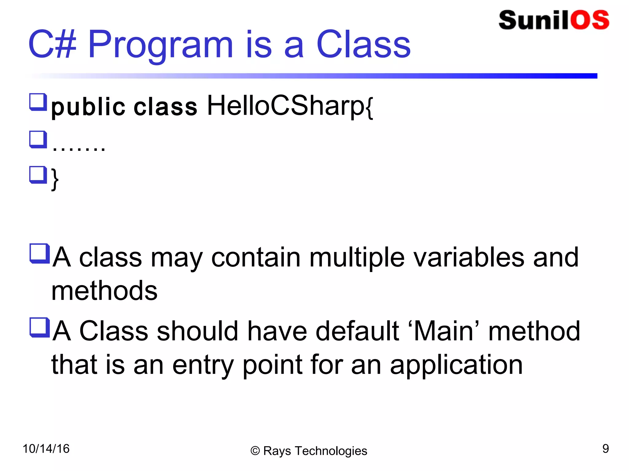 10/14/16 © Rays Technologies 9
C# Program is a Class
public class HelloCSharp{
…….
}
A class may contain multiple variables and
methods
A Class should have default ‘Main’ method
that is an entry point for an application
 