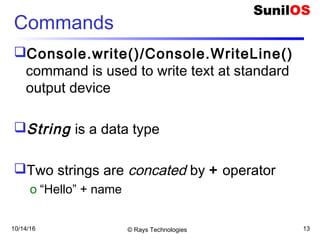 10/14/16 © Rays Technologies 13
Commands
Console.write()/Console.WriteLine()
command is used to write text at standard
output device
String is a data type
Two strings are concated by + operator
o “Hello” + name
 