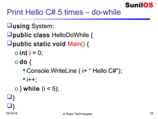 10/14/16 © Rays Technologies 19
Print Hello C# 5 times – do-while
using System;
public class HelloDoWhile {
public static void Main() {
o int i = 0;
o do {
 Console.WriteLine ( i+ “ Hello C#");
 i++;
o } while (i < 5);
}
}
 
