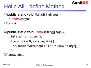 10/14/16 © Rays Technologies 31
Hello All - define Method
 public static void Main(String[] args) {
o PrintAll(args);
 }// main
 public static void PrintAll(String[] args) {
o int size = args.Length;
o for (int i = 0; i < size; i++) {
 Console.WriteLine((i + 1) + " = Hello " + args[i]);
o }
 }//myMethod
 