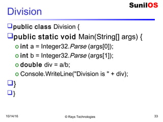 10/14/16 © Rays Technologies 33
Division
public class Division {
public static void Main(String[] args) {
o int a = Integer32.Parse (args[0]);
o int b = Integer32.Parse (args[1]);
o double div = a/b;
o Console.WriteLine("Division is " + div);
}
}
 