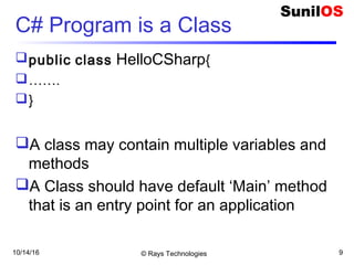 10/14/16 © Rays Technologies 9
C# Program is a Class
public class HelloCSharp{
…….
}
A class may contain multiple variables and
methods
A Class should have default ‘Main’ method
that is an entry point for an application
 