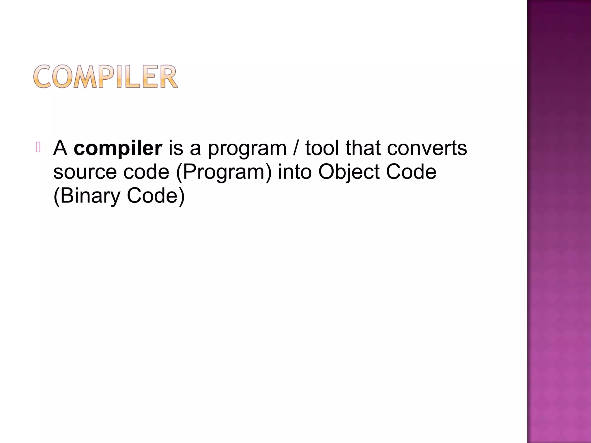  A compiler is a program / tool that converts
source code (Program) into Object Code
(Binary Code)