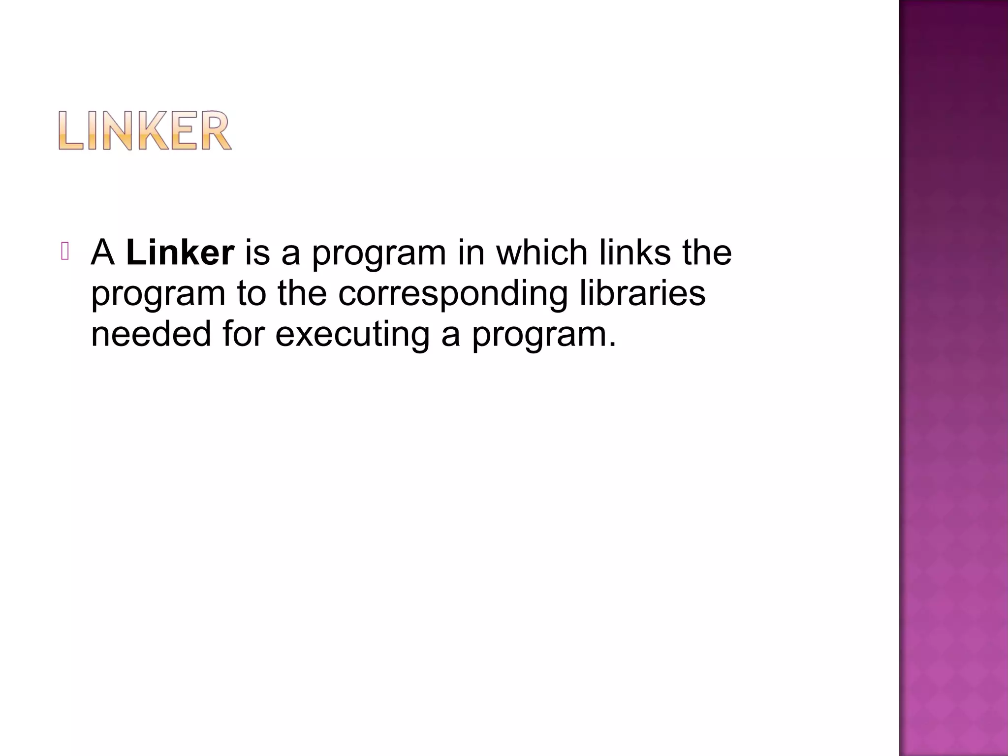  A Linker is a program in which links the
program to the corresponding libraries
needed for executing a program.