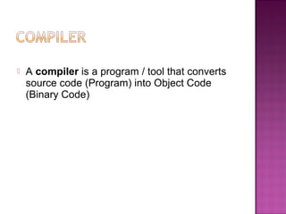  A compiler is a program / tool that converts
source code (Program) into Object Code
(Binary Code)
 
