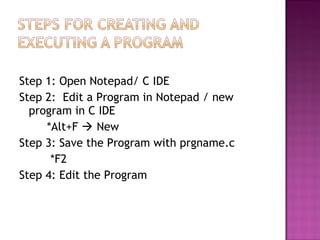 Step 1: Open Notepad/ C IDE
Step 2: Edit a Program in Notepad / new
program in C IDE
*Alt+F  New
Step 3: Save the Program with prgname.c
*F2
Step 4: Edit the Program
 