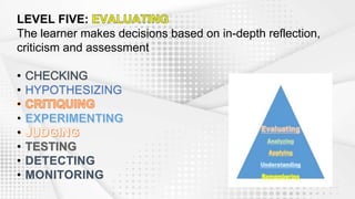 LEVEL FIVE:
The learner makes decisions based on in-depth reflection,
criticism and assessment
• HYPOTHESIZING
•
• DETECTING
• MONITORING
 