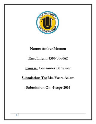 1 
Name: Amber Memon 
Enrollment: 1310-bba062 
Course: Consumer Behavior 
Submission To: Ms. Yasra Aslam 
Submission On: 4-sept-2014 
 