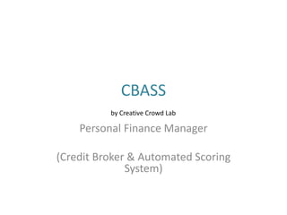 CBASS 
by Creative Crowd Lab 
Personal Finance Manager 
(Credit Broker & Automated Scoring 
System) 
 