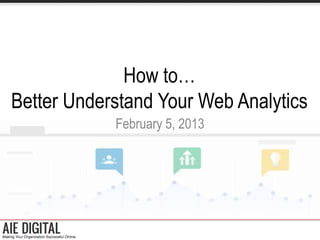 How to…
Better Understand Your Web Analytics
            February 5, 2013
 