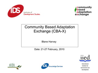Community Based Adaptation Exchange (CBA-X) Date: 21-27 February, 2010 Blane Harvey 
