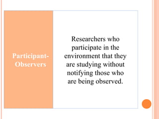 Participant-Observers Researchers who participate in the environment that they are studying without notifying those who are being observed. 