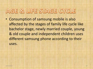 • Consumption of samsung mobile is also
affected by the stages of family life cycle like
bachelor stage, newly married cou...