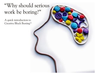 “Why should serious
work be boring?”
A quick introduction to
Creative Block BustingC
 