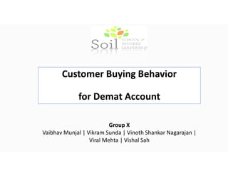 Customer Buying Behavior
for Demat Account
Group X
Vaibhav Munjal | Vikram Sunda | Vinoth Shankar Nagarajan |
Viral Mehta | Vishal Sah
 