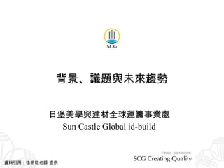 背景、議題與未來趨勢 日堡美學與建材全球運籌事業處 Sun Castle Global id-build 資料引用：徐明乾老師 提供 