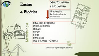 Ensino
de Bioética
Stricto Sensu
Lato Sensu
Situações problema
Dilemas morais
Debate
Fórum
Blogs
Simulação
Uso de Artes - Cinema
Graduação
Profissionalizante
Ensino Básico
Demandas cognitivas para abstração
 