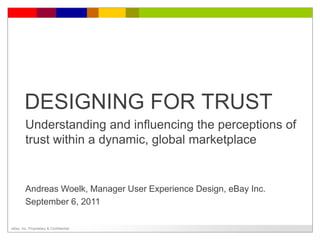 eBay, Inc. Proprietary & Confidential
DESIGNING FOR TRUST
Understanding and influencing the perceptions of
trust within a dynamic, global marketplace
Andreas Woelk, Manager User Experience Design, eBay Inc.
September 6, 2011
 