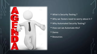 AGENDA
• What is Security Testing ?
• Why we Testers need to worry about it ?
• Why Automated Security Testing?
• How can we Automate this?
• Demo
• Resources
 