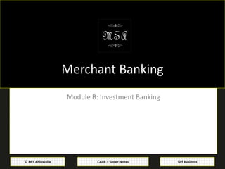 CAIIB – Super-Notes© M S Ahluwalia Sirf Business
Merchant Banking
Module B: Investment Banking
 