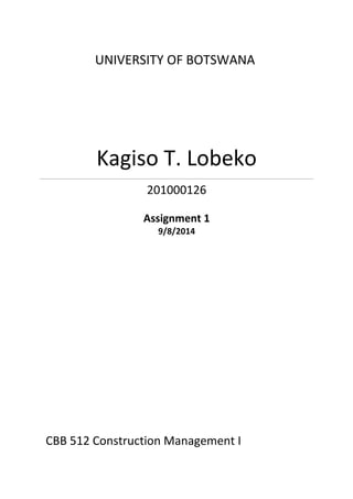 UNIVERSITY OF BOTSWANA
Kagiso T. Lobeko
201000126
Assignment 1
9/8/2014
CBB 512 Construction Management I
 