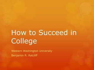 How to Succeed in
College
Western Washington University
Benjamin R. Ratcliff
 