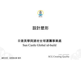 設計塑形 日堡美學與建材全球運籌事業處 Sun Castle Global id-build 資料引用：徐明乾老師 提供 