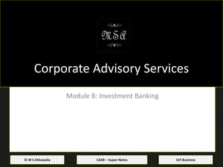 CAIIB – Super-Notes© M S Ahluwalia Sirf Business
Corporate Advisory Services
Module B: Investment Banking
 