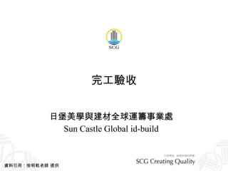 完工驗收 日堡美學與建材全球運籌事業處 Sun Castle Global id-build 資料引用：徐明乾老師 提供 