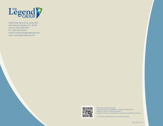 4600 East Park Drive, Suite 300
Palm Beach Gardens, FL 33410
phone: (561) 694-0110
fax: (561) 626-6465
email: mailbox@legendgroup.com
web: www.legendgroup.com
Securities offered through
Legend Equities Corporation, member FINRA/SIPC
Advisory services offered through
Legend Advisory Corporation, a registered investment adviser
© 2012 The Legend Group. All rights reserved.
BRC_0023_06_12
 