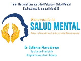 Dr. Guillermo Rivera Arroyo
Servicio de Psiquiatría
Hospital Universitario Japonés
Taller Nacional Discapacidad Psíquica y Salud Mental
Cochabamba 15 de abril de 2018
 