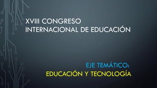 XVIII CONGRESO
INTERNACIONAL DE EDUCACIÓN
EJE TEMÁTICO:
EDUCACIÓN Y TECNOLOGÍA
 