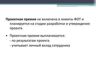 Проектная премия не включена в лимиты ФОТ и
планируется на стадии разработки и утверждения
проекта
• Проектная премия выплачивается:
- по результатам проекта
- учитывает личный вклад сотрудника

 