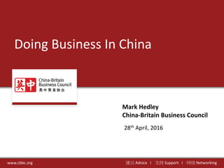 Doing Business In China
www.cbbc.org 建议 Advice Ι 支持 Support Ι 网络 Networking
28th April, 2016
Mark Hedley
China-Britain Business Council
 
