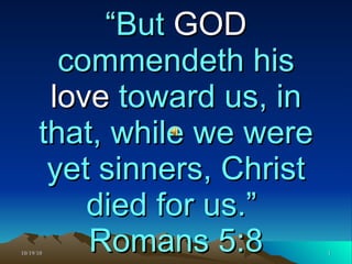“ But  GOD  commendeth his  love  toward us, in that, while we were yet sinners, Christ died for us.”  Romans 5:8 