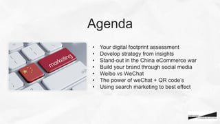 •  Your digital footprint assessment
•  Develop strategy from insights
•  Stand-out in the China eCommerce war
•  Build your brand through social media
•  Weibo vs WeChat
•  The power of weChat + QR code’s
•  Using search marketing to best effect
Agenda
 
