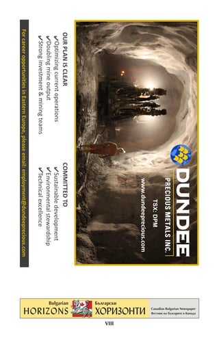 TSX: DPM
                                                        www.dundeeprecious.com




                                                                                          VIII
 OUR PLAN IS CLEAR                                COMMITTED TO
   Optimizing current operations                    Sustainable development
   Doubling mine output                             Environmental stewardship
   Strong investment & mining teams                 Technical excellence
For career opportunities in Eastern Europe, please email: employment@dundeeprecious.com
 