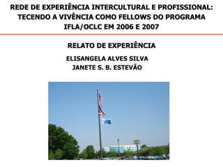 REDE DE EXPERIÊNCIA INTERCULTURAL E PROFISSIONAL: TECENDO A VIVÊNCIA COMO FELLOWS DO PROGRAMA IFLA/OCLC EM 2006 E 2007 RELATO DE EXPERIÊNCIA ELISANGELA ALVES SILVA JANETE S. B. ESTEVÃO IFLA/OCLC Fellows 2006 