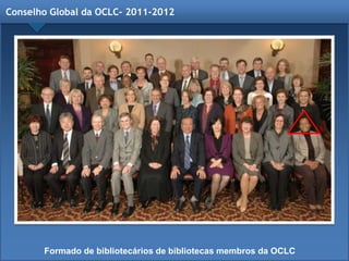 Conselho Global da OCLC- 2011-2012
Formado de bibliotecários de bibliotecas membros da OCLC
 