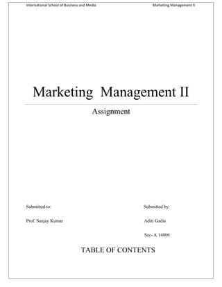 International School of Business and Media

Marketing Management II

Marketing Management II
Assignment

Submitted to:

Submitted by:

Prof. Sanjay Kumar

Aditi Gadia
Sec- A 14006

TABLE OF CONTENTS

 