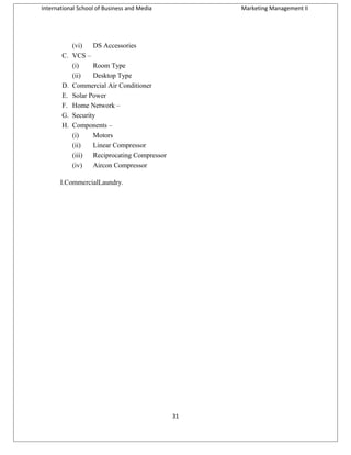 International School of Business and Media

C.

D.
E.
F.
G.
H.

Marketing Management II

(vi)
DS Accessories
VCS –
(i)
Room Type
(ii)
Desktop Type
Commercial Air Conditioner
Solar Power
Home Network –
Security
Components –
(i)
Motors
(ii)
Linear Compressor
(iii)
Reciprocating Compressor
(iv)
Aircon Compressor

I.CommercialLaundry.

31

 
