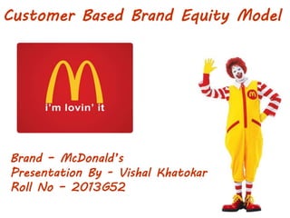 Customer Based Brand Equity Model 
Brand – McDonald’s 
Presentation By - Vishal Khatokar 
Roll No – 2013G52 
 