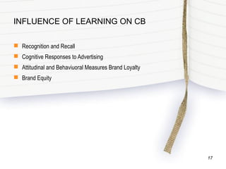 INFLUENCE OF LEARNING ON CB
 Recognition and Recall
 Cognitive Responses to Advertising
 Attitudinal and Behaviuoral Measures Brand Loyalty
 Brand Equity
17
 