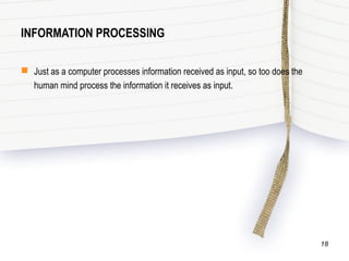 INFORMATION PROCESSING
 Just as a computer processes information received as input, so too does the
human mind process the information it receives as input.
18
 