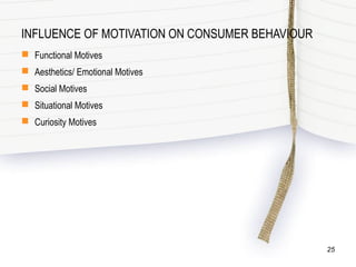 INFLUENCE OF MOTIVATION ON CONSUMER BEHAVIOUR
 Functional Motives
 Aesthetics/ Emotional Motives
 Social Motives
 Situational Motives
 Curiosity Motives
25
 