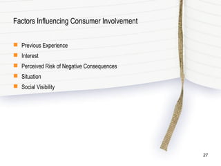 Factors Influencing Consumer Involvement
 Previous Experience
 Interest
 Perceived Risk of Negative Consequences
 Situation
 Social Visibility
27
 