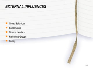EXTERNAL INFLUENCES
 Group Behaviour
 Social Class
 Opinion Leaders
 Reference Groups
 Family
33
 