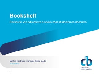 Bookshelf
Distributie van educatieve e-books naar studenten en docenten




Mathijs Suidman, manager digital media
Hans Willem Cortenraad, directeur
15 november
22 april 2013 2012



1
 