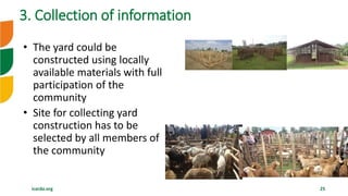 icarda.org 25
• The yard could be
constructed using locally
available materials with full
participation of the
community
• Site for collecting yard
construction has to be
selected by all members of
the community
3. Collection of information
 